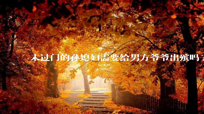 未过门的孙媳妇需要给男方爷爷出殡吗?