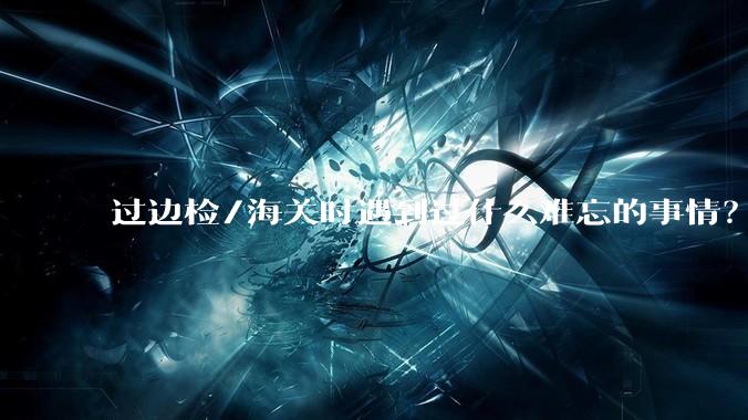 过边检/海关时遇到过什么难忘的事情？