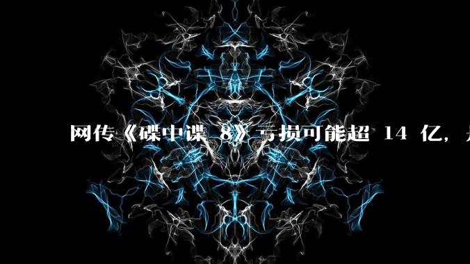 网传《碟中谍 8》亏损可能超 14 亿，是真的吗？这背后的原因是什么？