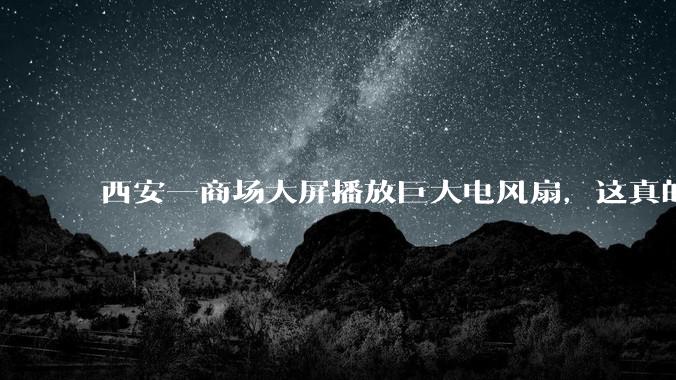 西安一商场大屏播放巨大电风扇，这真的能起到「望扇止暑」效果吗？还是单纯营销创意？