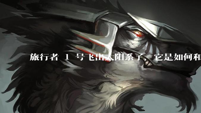 旅行者 1 号飞出太阳系了，它是如何和地球联系的呢？