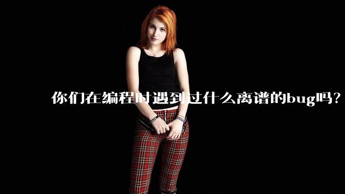 你们在编程时遇到过什么离谱的bug吗？