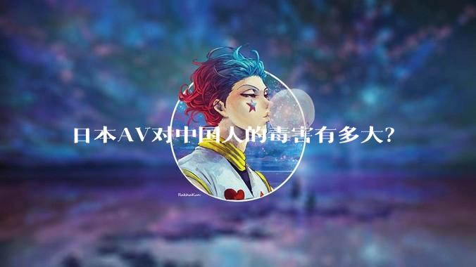 日本AV对中国人的毒害有多大？