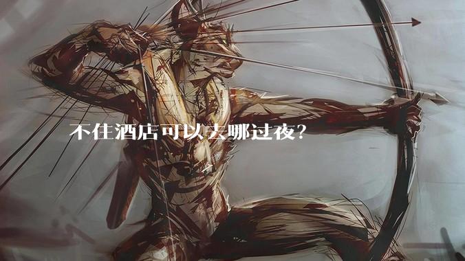 不住酒店可以去哪过夜？