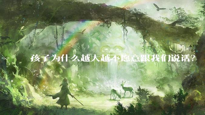 孩子为什么越大越不愿意跟我们说话？