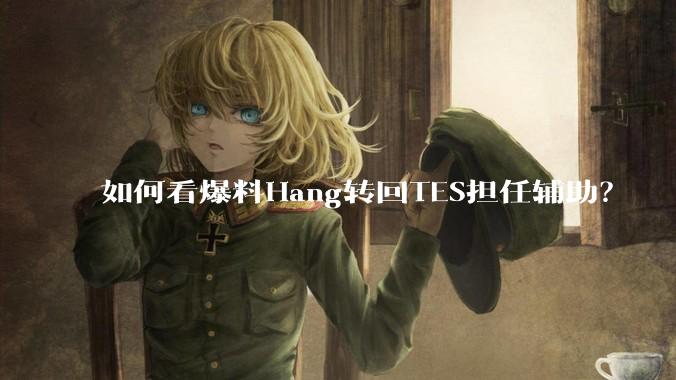 如何看爆料Hang转回TES担任辅助？