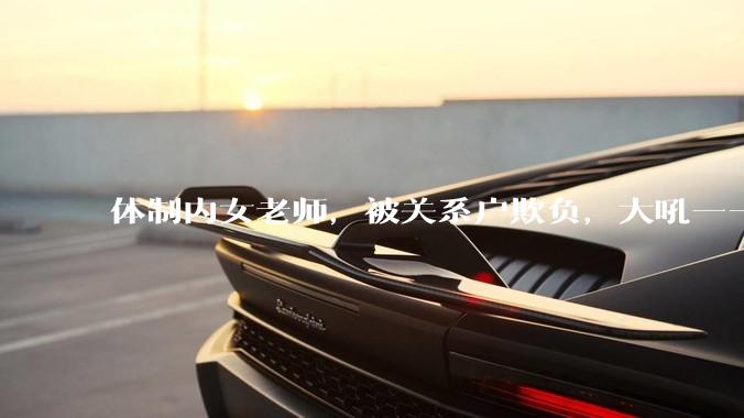 体制内女老师，被关系户欺负，大吼——"不干就给老子滚"，我该怎么办？