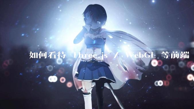 如何看待 Three.js / WebGL 等前端 3D 技术？