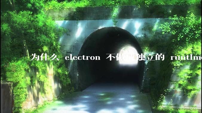 为什么 electron 不做成独立的 runtime？