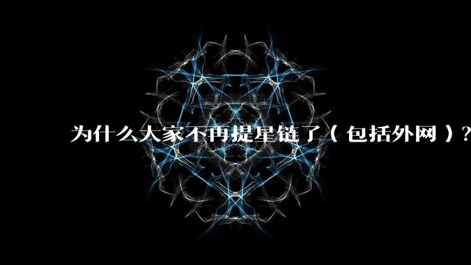 为什么大家不再提星链了（包括外网）？