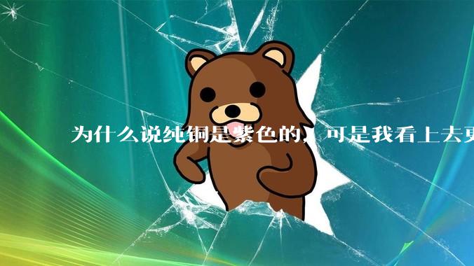 为什么说纯铜是紫色的，可是我看上去更像纸箱子的颜色啊，是否我自己有色盲呢?
