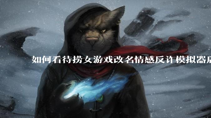 如何看待捞女游戏改名情感反诈模拟器后登顶steam国区销量第一?