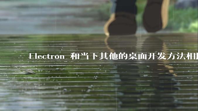 Electron 和当下其他的桌面开发方法相比如何？