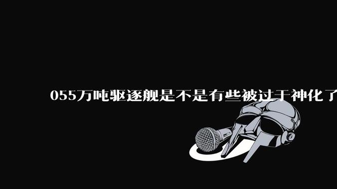 055万吨驱逐舰是不是有些被过于神化了，有没有了解的大佬详细解释一下？