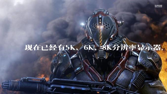 现在已经有5K、6K、8K分辨率显示器，那么8K之后是什么？