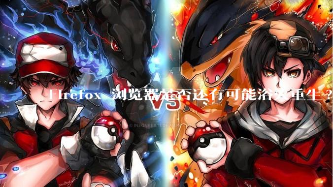 Firefox 浏览器是否还有可能浴火重生?