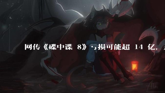 网传《碟中谍 8》亏损可能超 14 亿，是真的吗？这背后的原因是什么？
