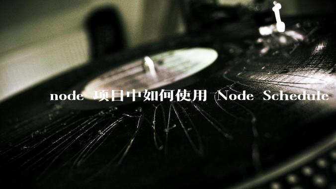 node 项目中如何使用 Node Schedule 创建定时任务？