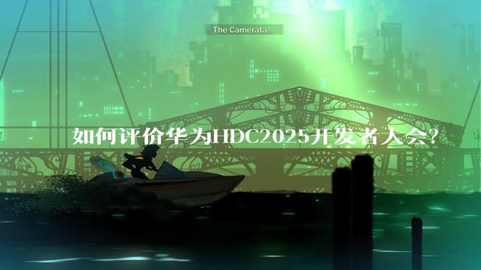 如何评价华为HDC2025开发者大会？