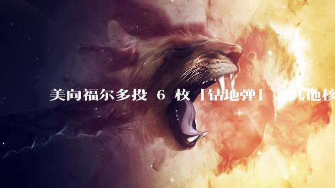美向福尔多投 6 枚「钻地弹」，其他核设施发射了 30 枚「战斧」导弹，威力如何？伊核设施受损有多大？
