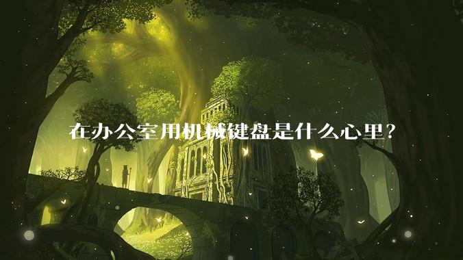 在办公室用机械键盘是什么心里？