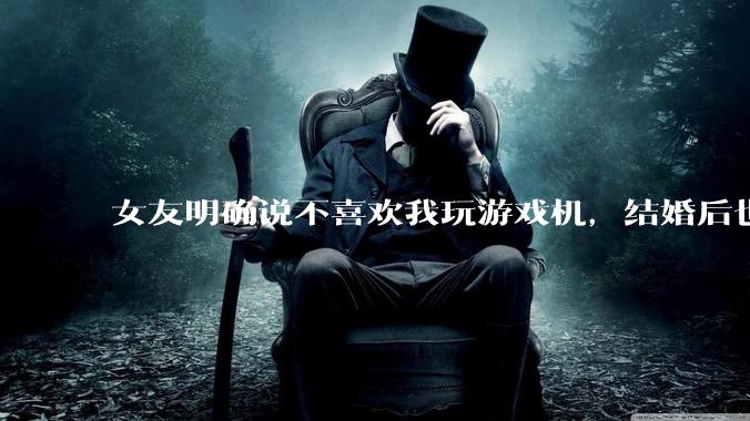 女友明确说不喜欢我玩游戏机，结婚后也不允许我买游戏机，并且跟我吵架了，该如何是好？