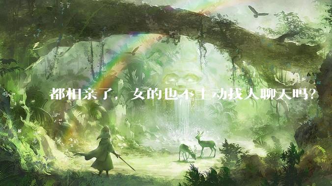 都相亲了，女的也不主动找人聊天吗？