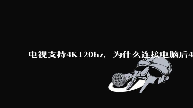 电视支持4K120hz，为什么连接电脑后4K下最高只能选择60hz？