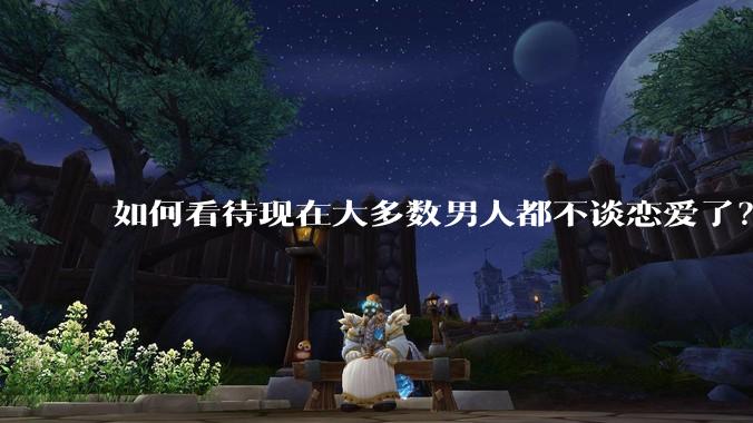 如何看待现在大多数男人都不谈恋爱了？