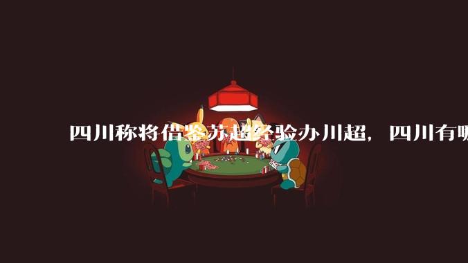 四川称将借鉴苏超经验办川超，四川有哪些特色可以成为川超的「梗」？川超还能延续苏超热度吗？