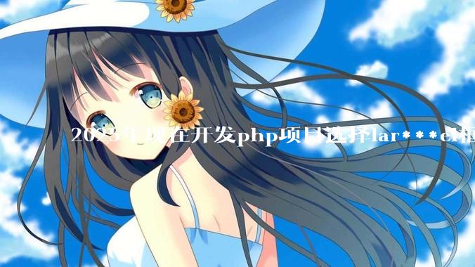 2025年现在开发php项目选择lar***el框架好还是thinkphp框架好？