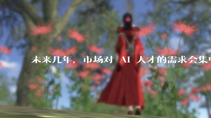 未来几年，市场对 AI 人才的需求会集中在哪几个方向？