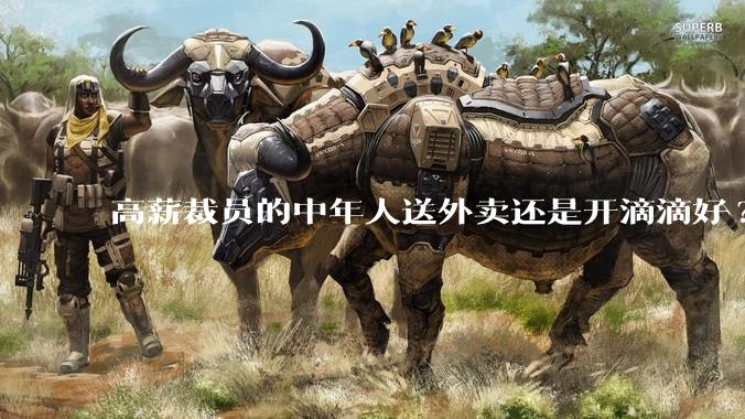 高薪裁员的中年人送外卖还是开滴滴好?