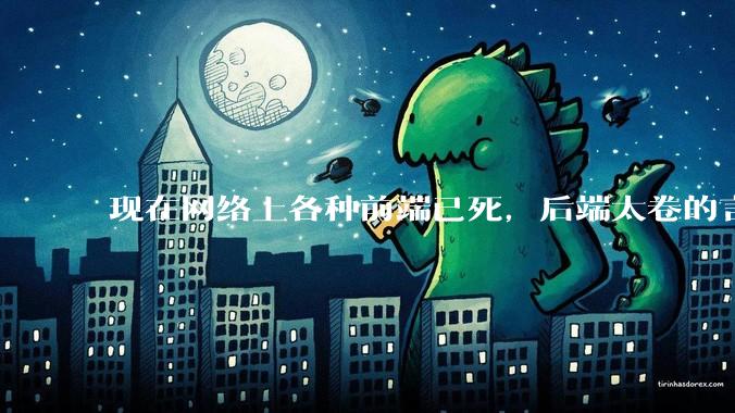 现在网络上各种前端已死，后端太卷的言论，这是真的吗？还是有人蓄意炒作？