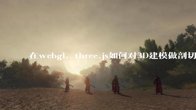 在webgl、three.js如何对3D建模做剖切的效果？大概什么原理？