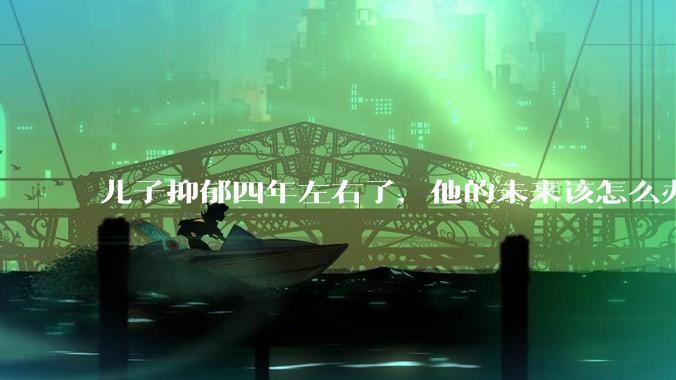 儿子抑郁四年左右了，他的未来该怎么办？