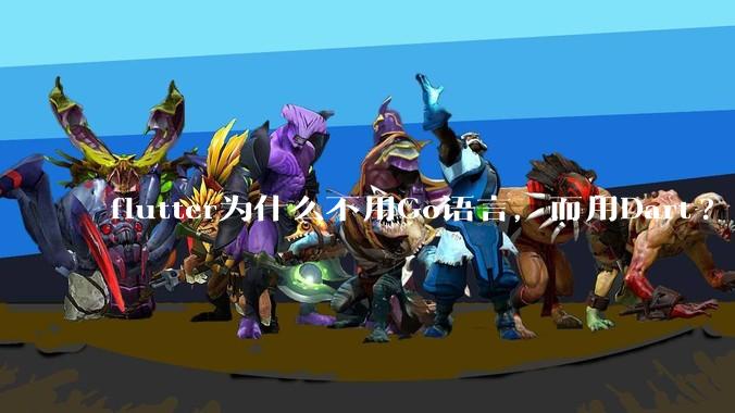 flutter为什么不用Go语言，而用Dart?