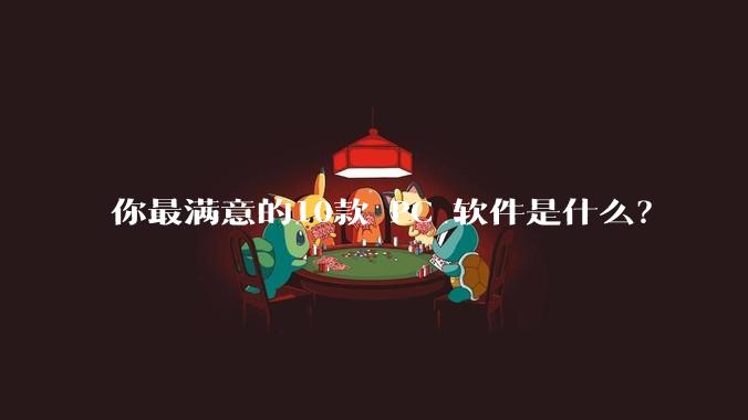 你最满意的10款 PC 软件是什么？