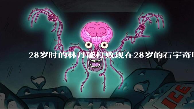 28岁时的林丹能打败现在28岁的石宇奇吗？
