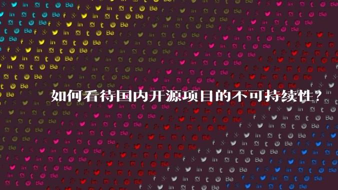 如何看待国内开源项目的不可持续性？