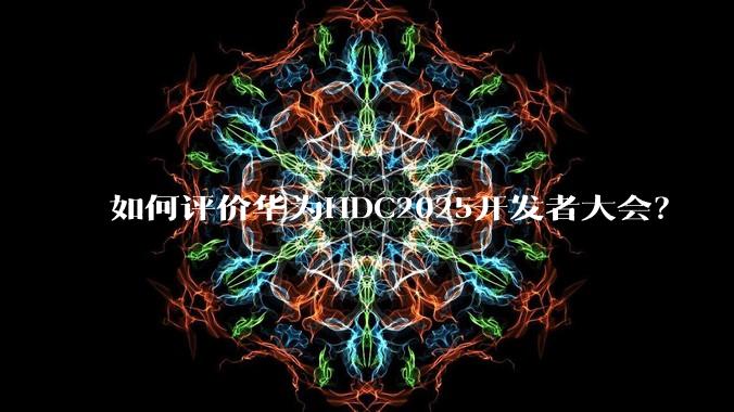 如何评价华为HDC2025开发者大会？