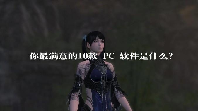 你最满意的10款 PC 软件是什么？