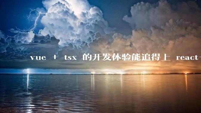 vue + tsx 的开发体验能追得上 react+tsx么？