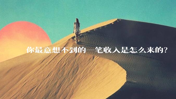 你最意想不到的一笔收入是怎么来的？