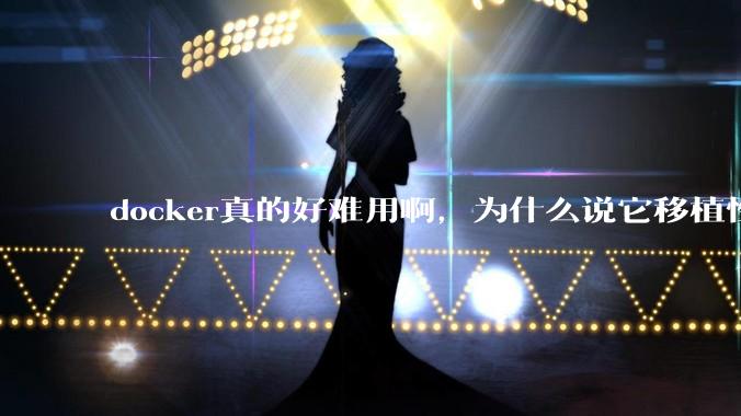 docker真的好难用啊，为什么说它移植性好啊？