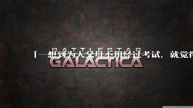 「一想到为人父母不用经过考试，就觉得真是太可怕了」的观点是否可取？