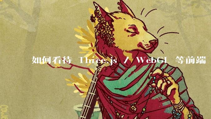 如何看待 Three.js / WebGL 等前端 3D 技术？