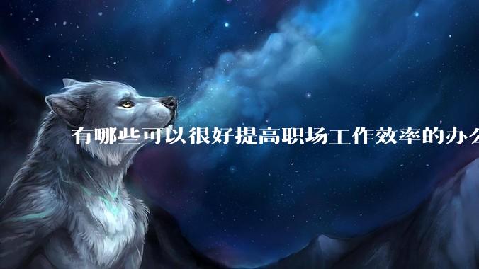 有哪些可以很好提高职场工作效率的办公神器值得推荐？