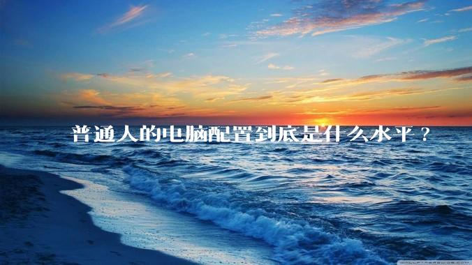 普通人的电脑配置到底是什么水平?