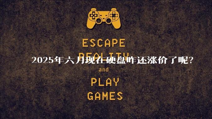 2025年六月现在硬盘咋还涨价了呢？